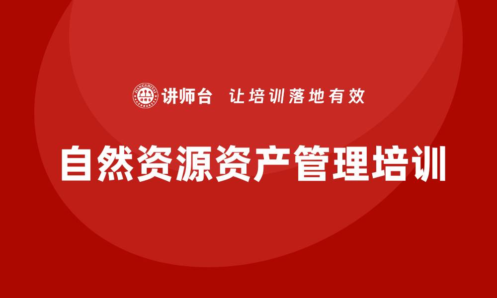 文章自然资源资产管理企业培训的重要性与实施策略的缩略图