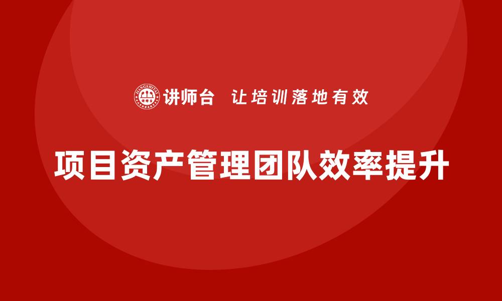 文章项目资产管理企业培训提升团队效率与绩效的缩略图