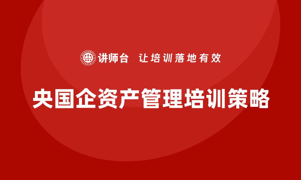 文章央国企资产管理企业培训的关键策略与实践探讨的缩略图