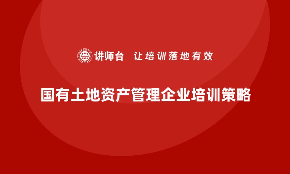 国有土地资产管理企业培训策略
