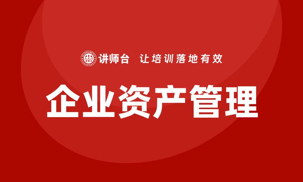 文章企业资产管理企业内训提升效率与竞争力的缩略图