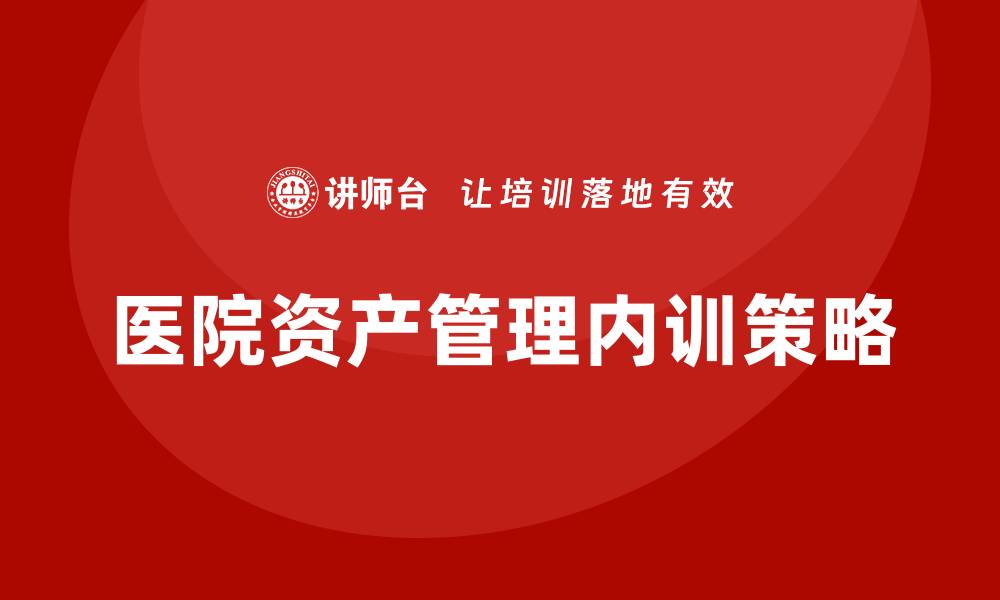 文章医院资产管理企业内训提升效率与效益的关键策略的缩略图