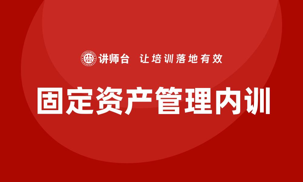 文章规范固定资产管理企业内训的重要性与实施策略的缩略图