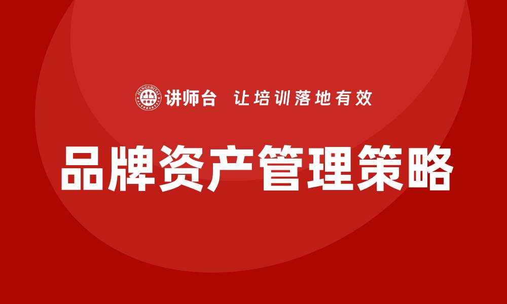 文章品牌资产管理企业内训提升品牌价值的关键策略的缩略图