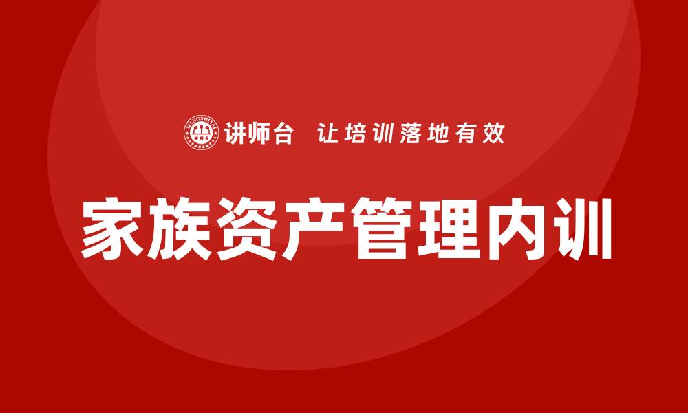 文章家族资产管理企业内训提升财务管理与传承能力的缩略图