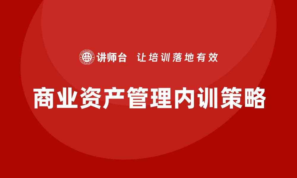文章提升企业竞争力的商业资产管理企业内训策略的缩略图