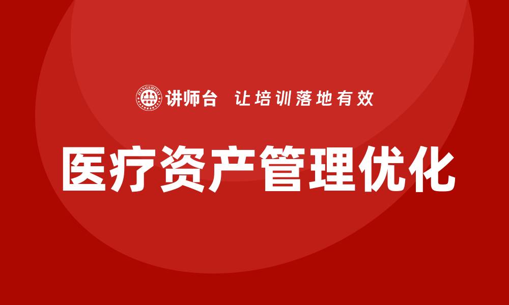 文章优化医疗资产管理企业内训提升效率与质量的缩略图