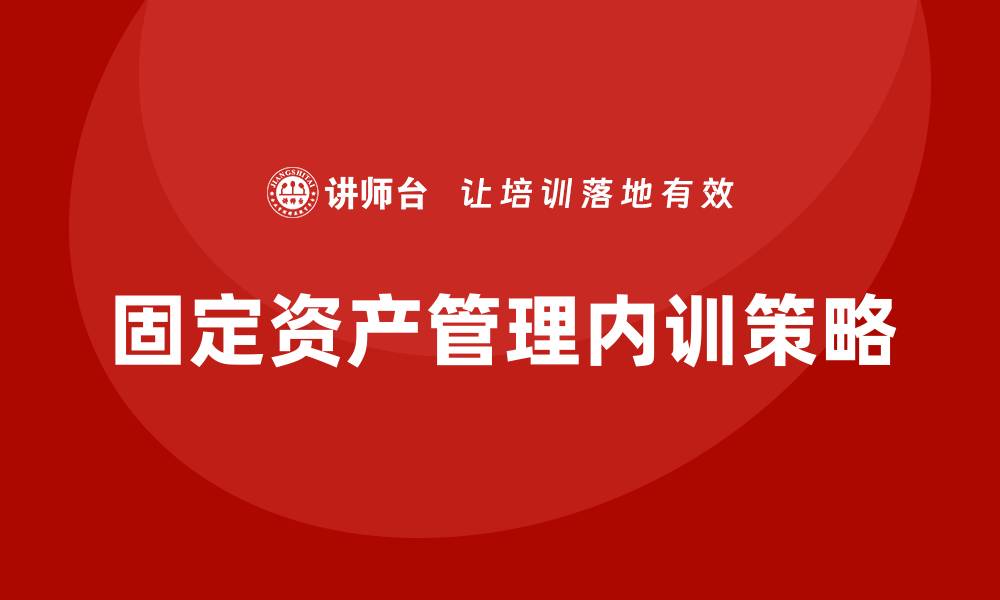 文章国企固定资产管理企业内训的最佳实践与策略的缩略图
