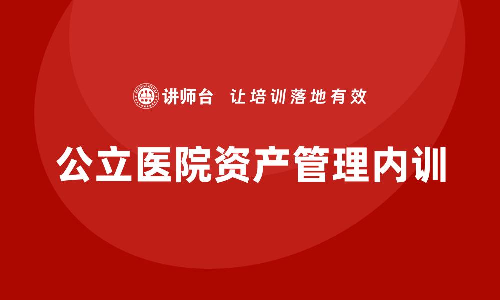 文章公立医院资产管理企业内训提升效率与管理水平的缩略图