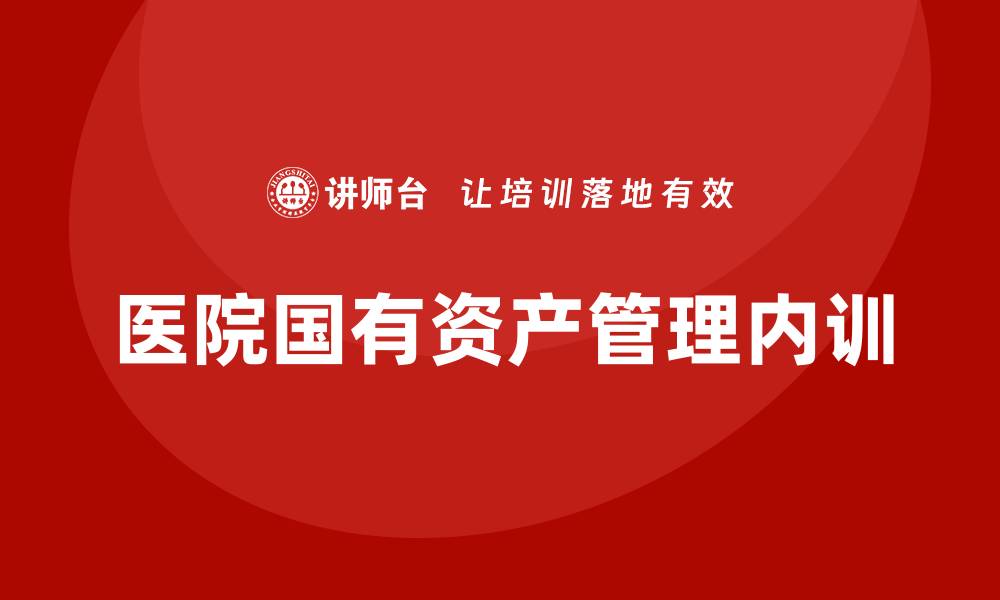 文章医院国有资产管理企业内训的有效策略与实践探讨的缩略图