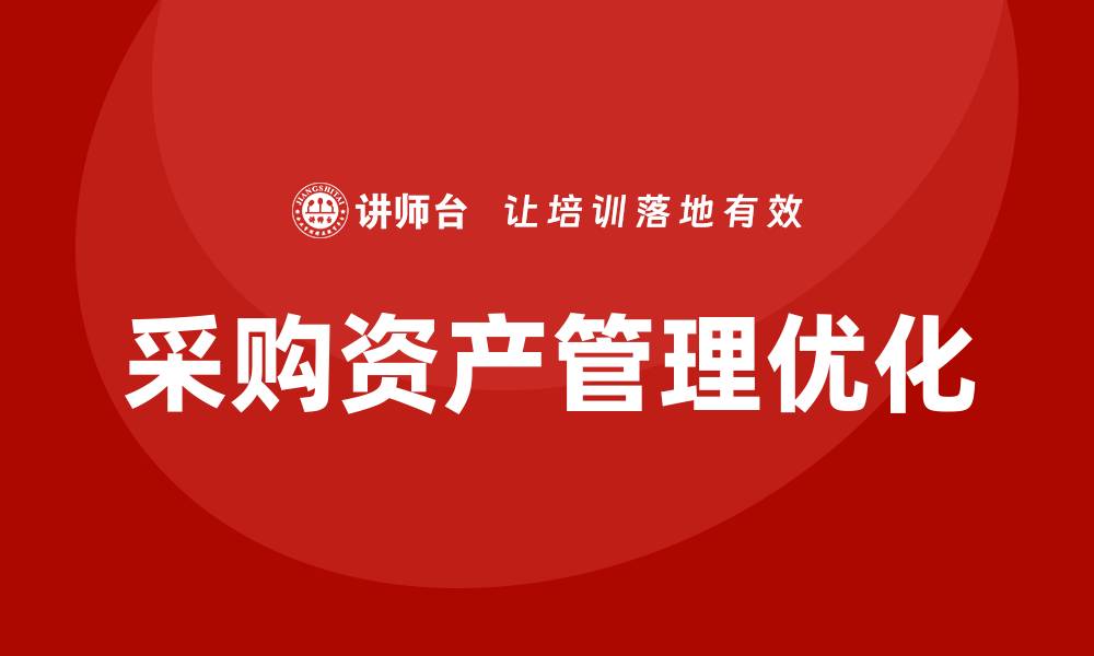 文章优化采购资产管理企业内训提升效率与效益的缩略图