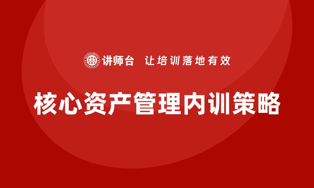 文章核心资产管理企业内训的有效策略与实践分享的缩略图
