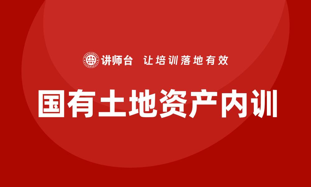 文章国有土地资产管理企业内训的重要性与实施策略的缩略图