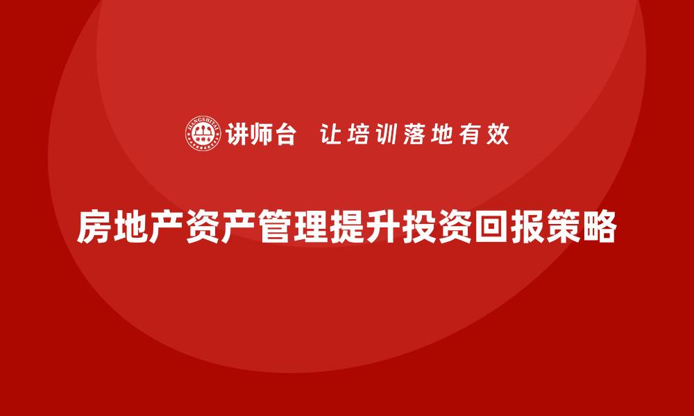 房地产资产管理提升投资回报策略