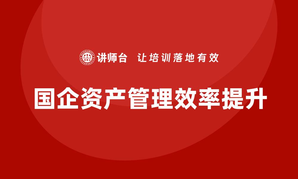 文章提升国企资产管理效率的关键策略解析的缩略图