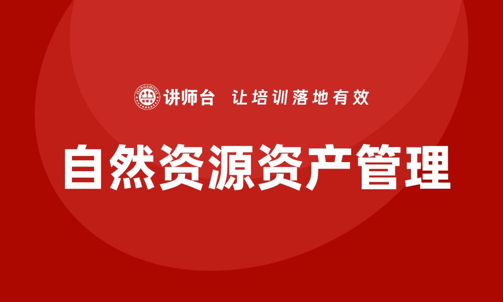 文章自然资源资产管理的最佳实践与未来趋势分析的缩略图