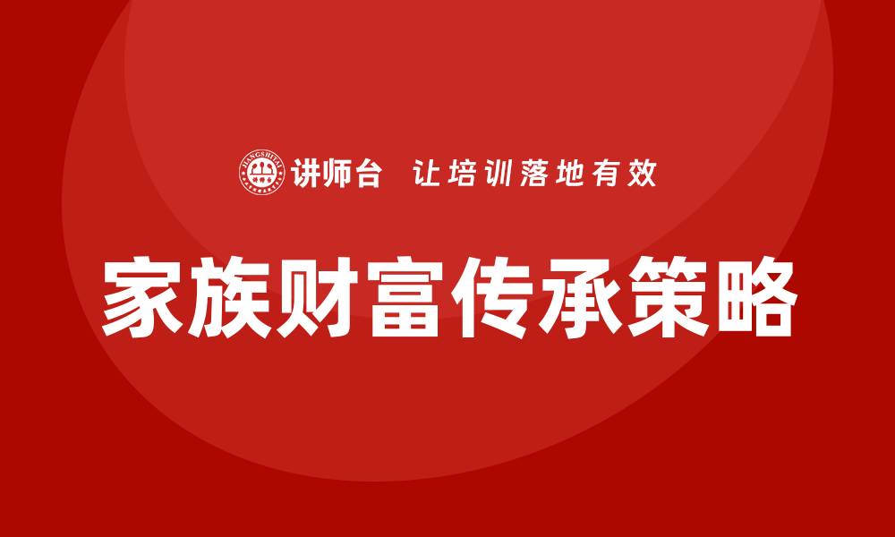 文章家族资产管理的智慧：如何实现财富的代际传承的缩略图