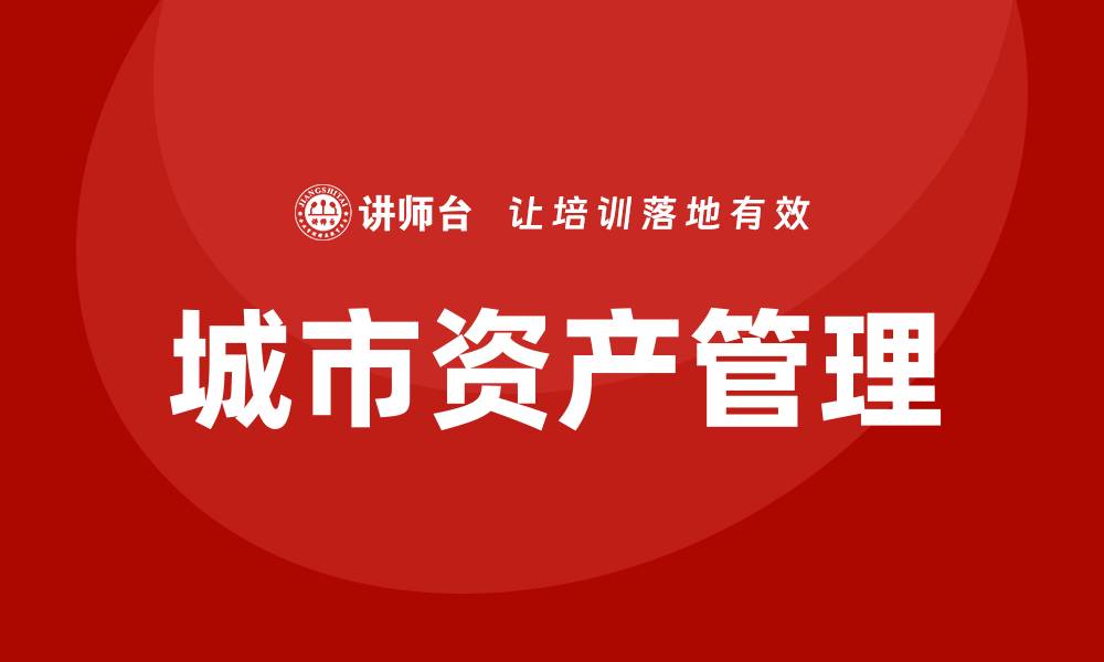 文章城市资产管理如何提升城市运营效率与可持续发展的缩略图