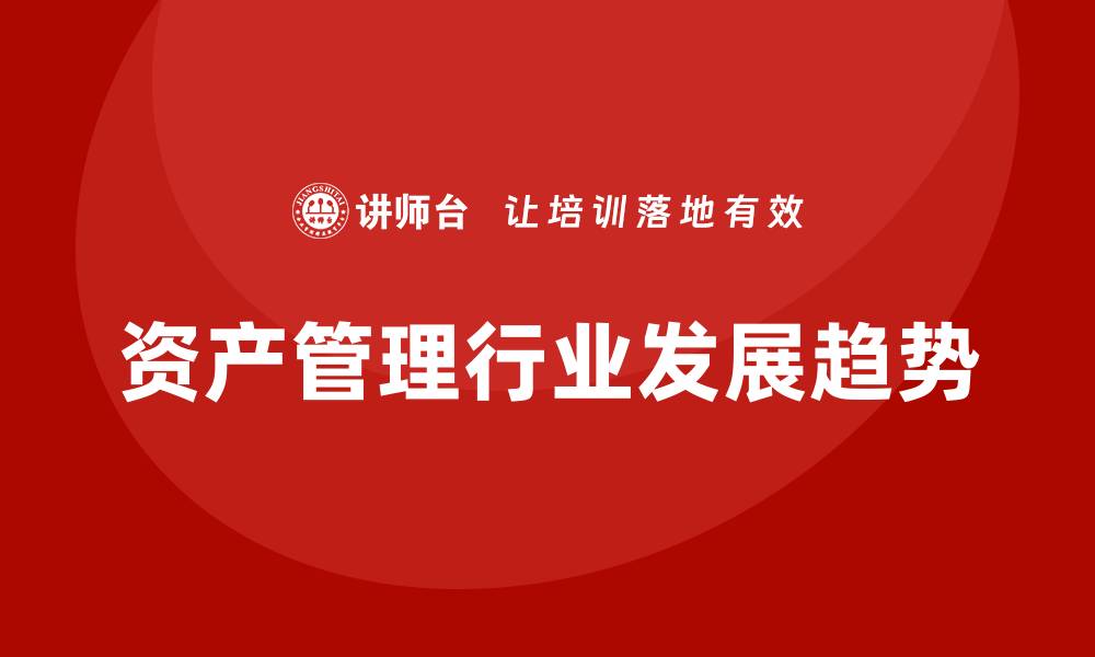 文章国内资产管理行业发展趋势与投资机遇分析的缩略图