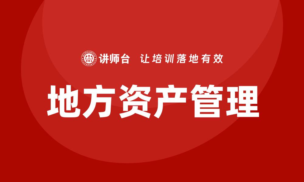 文章地方资产管理的重要性及实践策略解析的缩略图