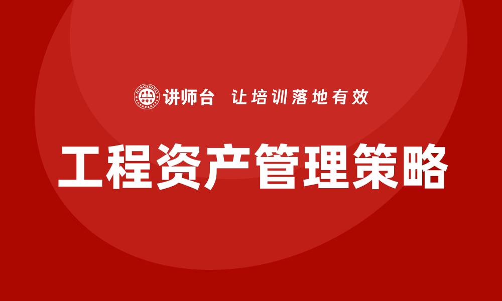 文章提升企业效益的工程资产管理策略解析的缩略图