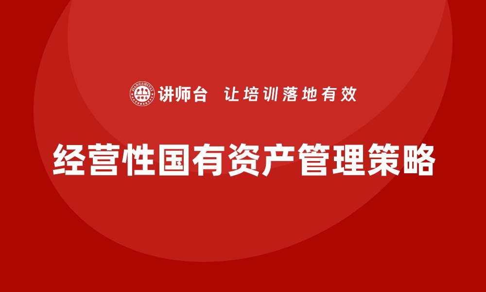 文章优化经营性国有资产管理 提升企业效益的关键策略的缩略图