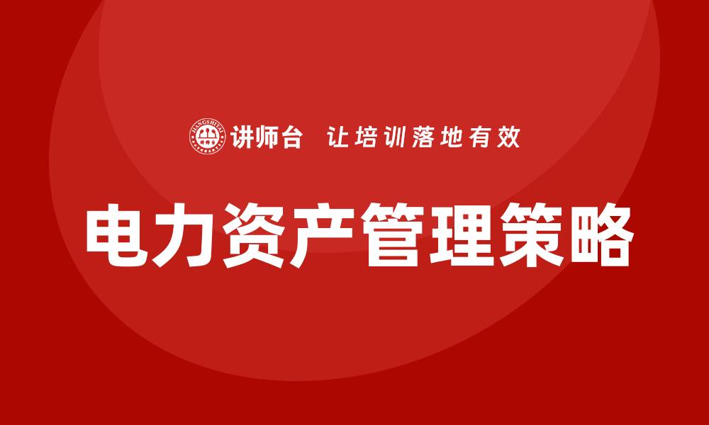 文章电力资产管理：提升企业效益的关键策略解析的缩略图