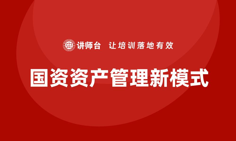文章国资资产管理新模式探讨与实践经验分享的缩略图