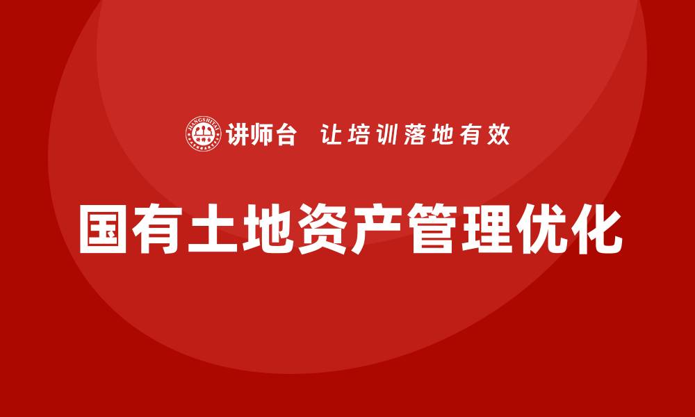文章优化国有土地资产管理的有效策略与实践探索的缩略图