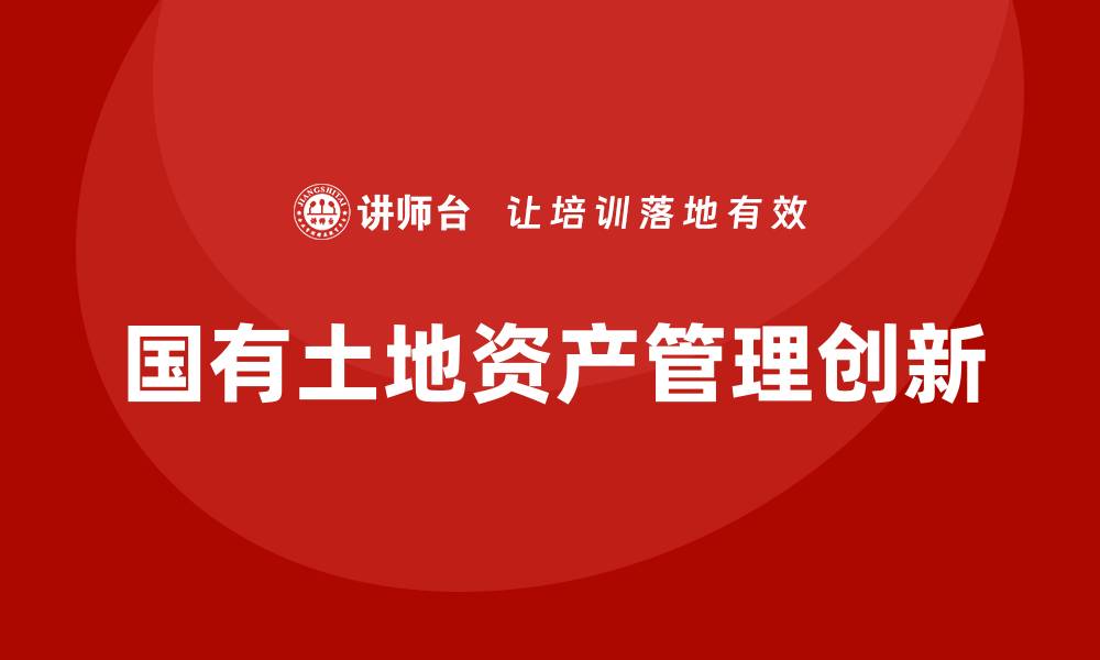 文章国有土地资产管理的创新与发展趋势分析的缩略图