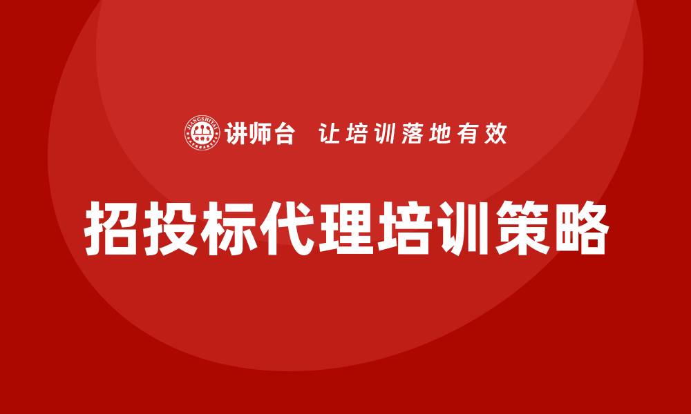 文章招投标代理培训提升竞争力的关键策略的缩略图