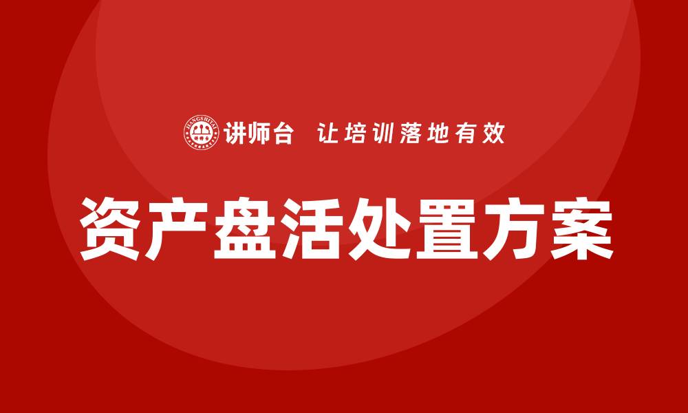 文章资产盘活处置方案企业培训的重要性与实施策略的缩略图