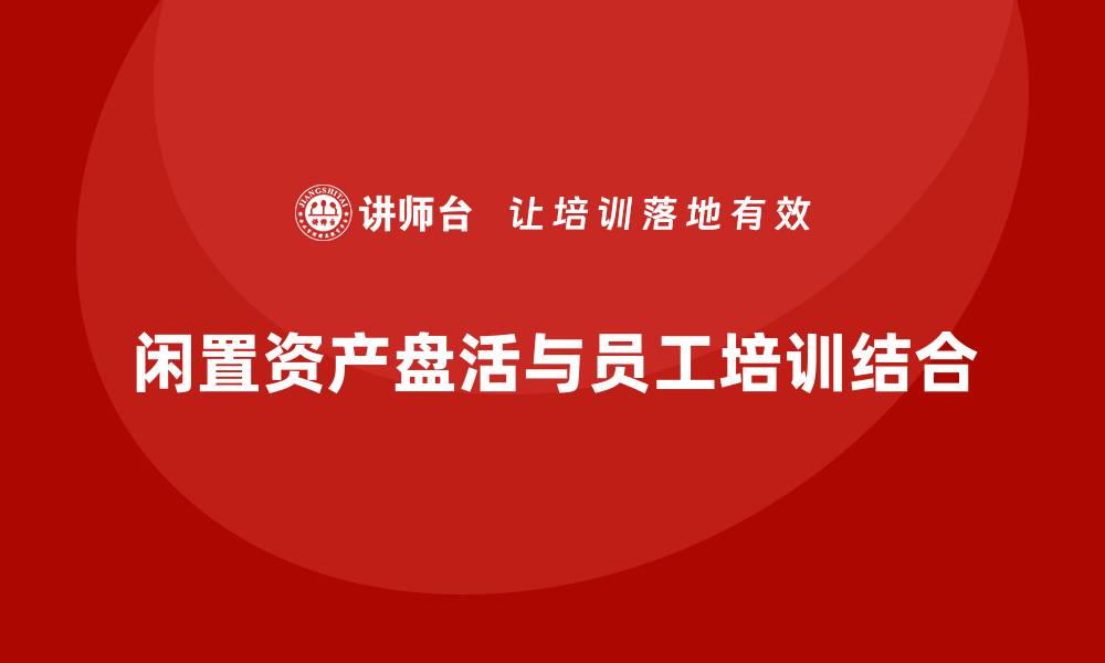 闲置资产盘活与员工培训结合