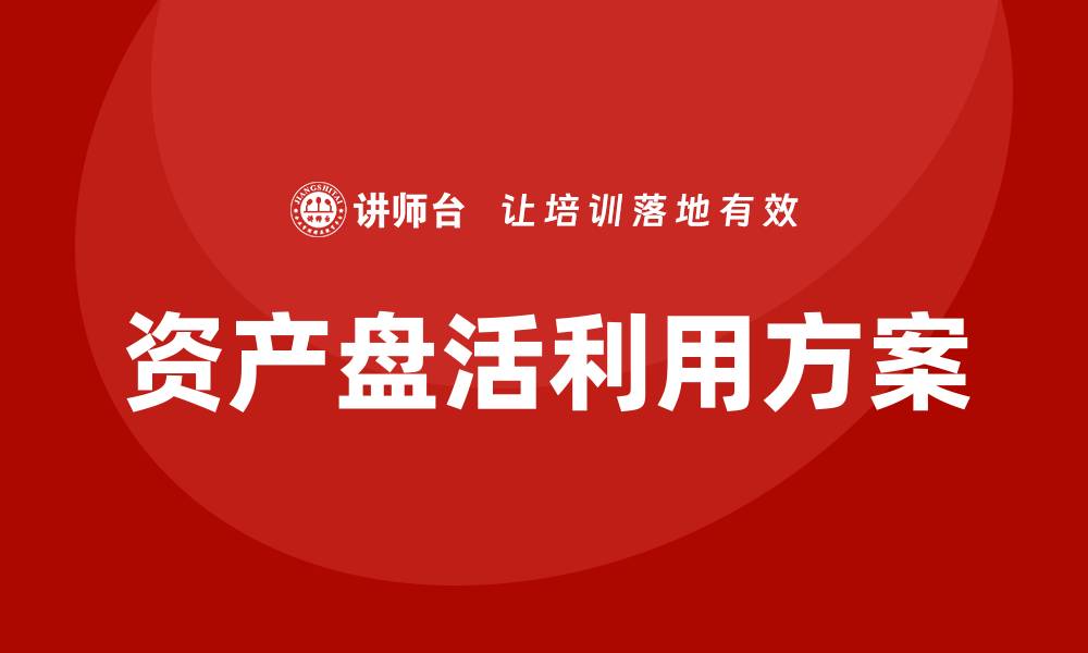 文章资产盘活利用方案企业培训的重要性与实用策略的缩略图
