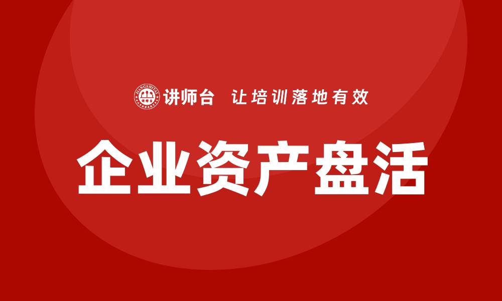 文章资产盘活措施企业培训的重要性与实施策略的缩略图