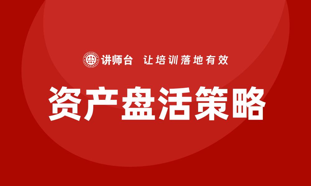 文章资产盘活措施企业培训的有效策略与实践分享的缩略图