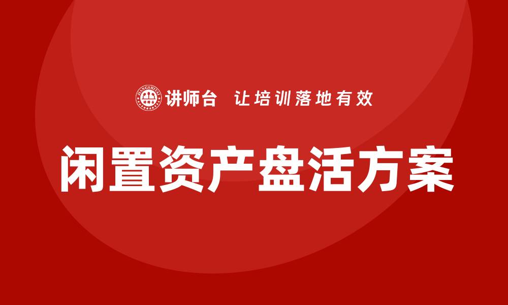 文章闲置资产盘活方案企业内训课，提升企业资源利用率的缩略图