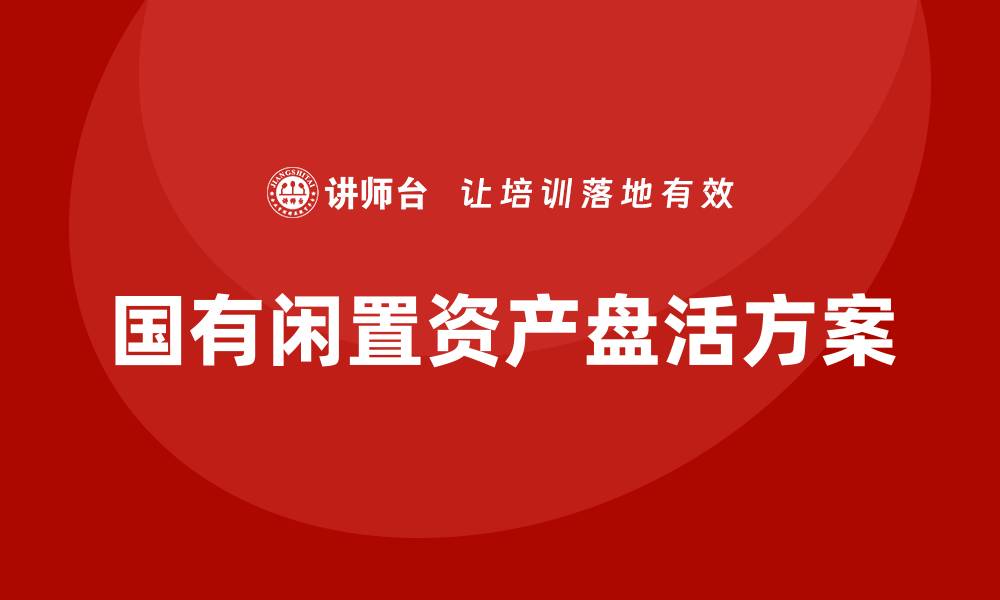 文章国有闲置资产盘活方案企业内训课全解析的缩略图