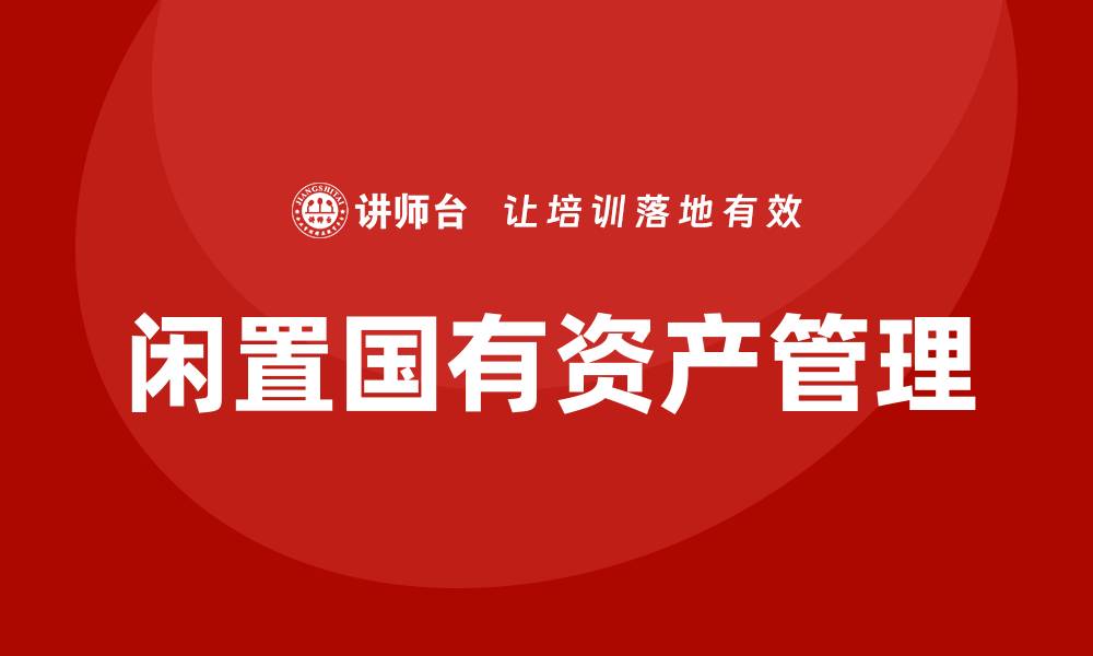 文章闲置国有资产盘活方案企业内训课的有效实践与策略的缩略图