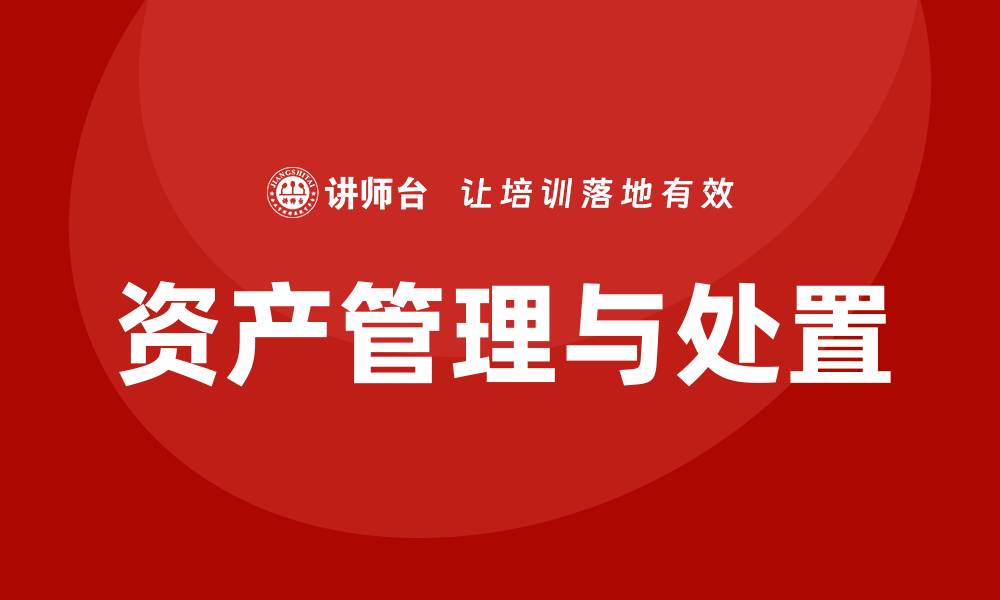 文章资产盘活及处置方案企业内训课的有效策略与实践的缩略图