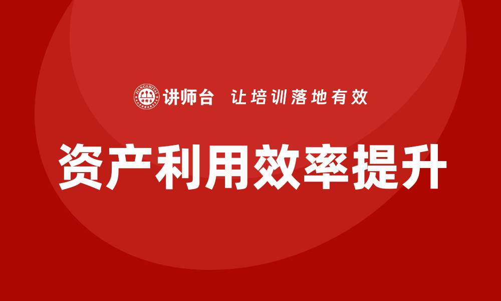 文章公司资产盘活方案企业内训课全面提升资产利用效率的缩略图