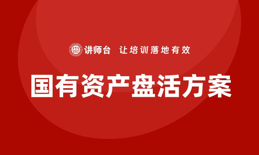 文章行政事业单位国有资产盘活方案企业内训课的重要性与实施策略的缩略图