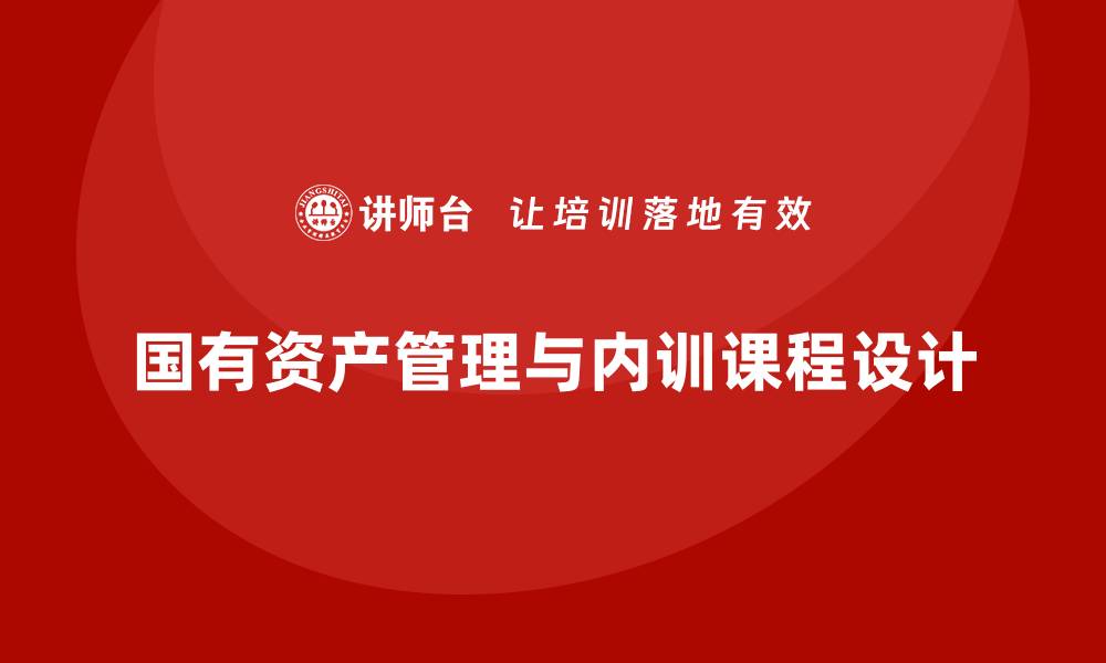 文章提升行政事业单位国有资产盘活方案的企业内训课技巧的缩略图