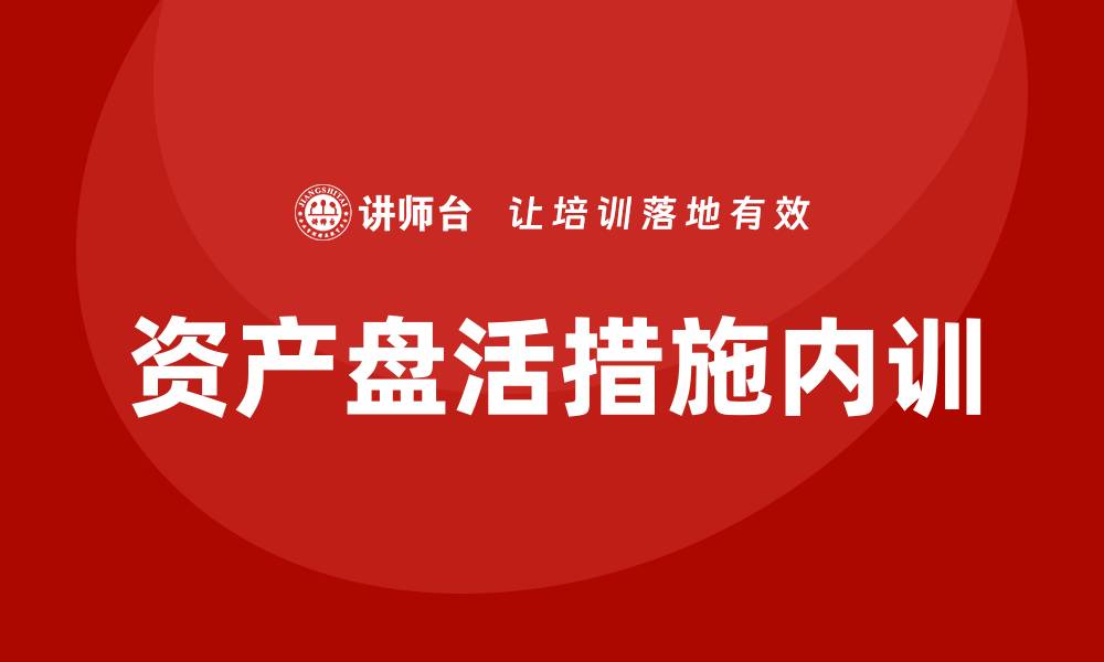 文章提升企业效益的资产盘活措施内训课解析的缩略图
