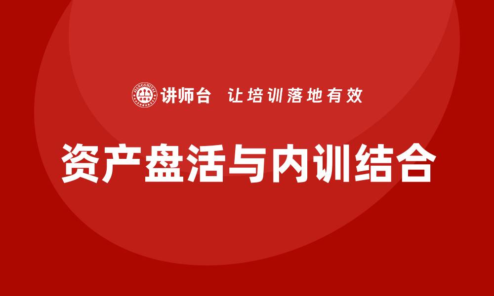 文章资产盘活措施企业内训课提升企业效益的关键策略的缩略图