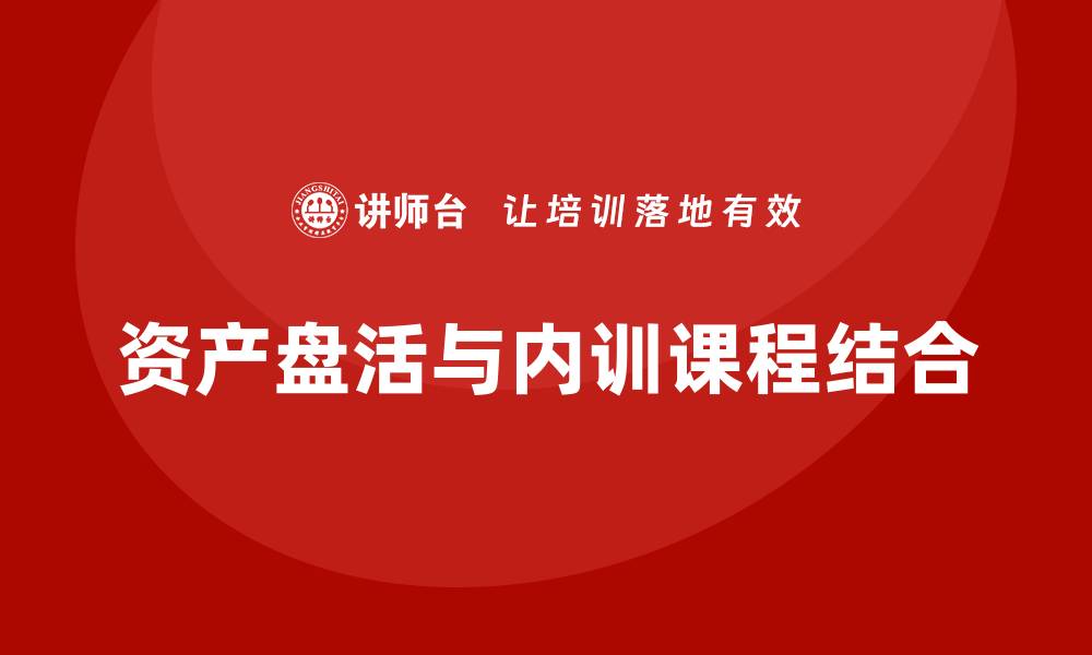 文章资产盘活的具体措施企业内训课提升企业效益技巧的缩略图