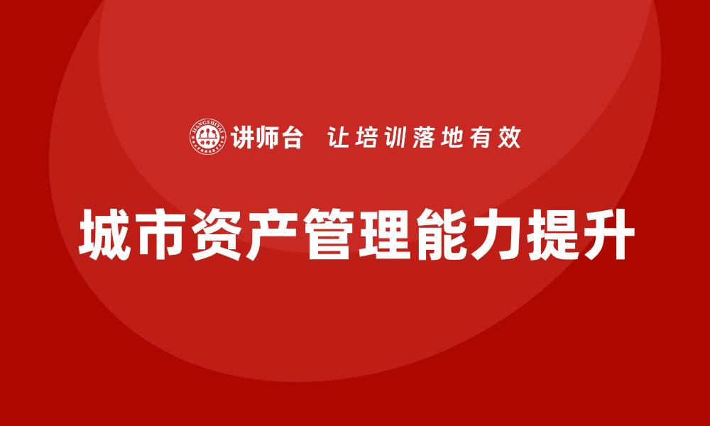 文章提升城市资产管理能力的培训课程推荐的缩略图