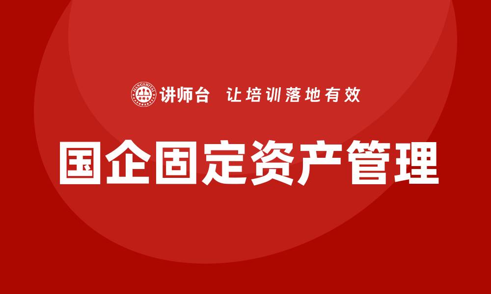 文章国企固定资产管理培训的重要性与实施策略的缩略图