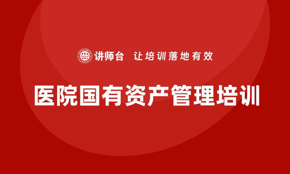 文章医院国有资产管理培训提升医院运营效率的方法的缩略图
