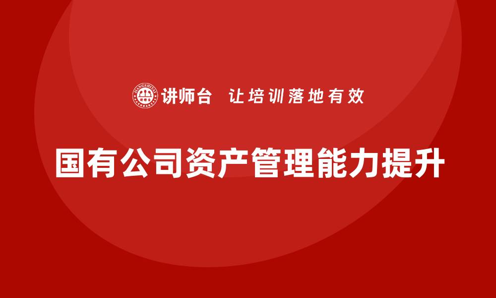 文章提升国有公司资产管理能力的培训方案分析的缩略图